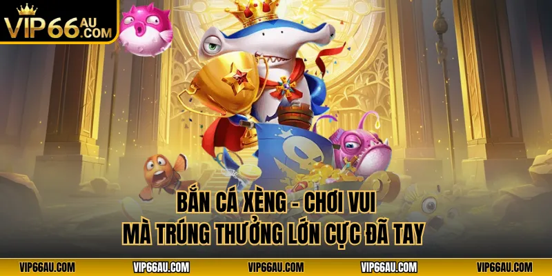 Bắn Cá Xèng Vip66 - Chơi Vui Mà Trúng Thưởng Lớn Cực Đã Tay