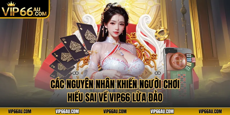 Các nguyên nhân khiến người chơi hiểu sai về VIP66 lừa đảo