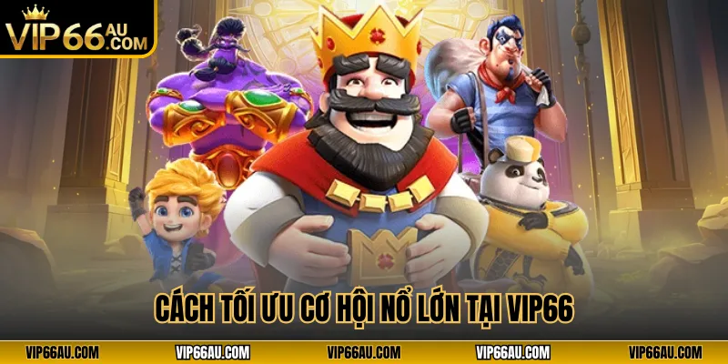 Cách tối ưu cơ hội nổ lớn tại VIP66
