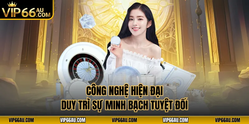 Công nghệ hiện đại duy trì sự minh bạch tuyệt đối