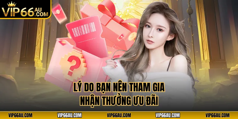 Lý do bạn nên tham gia nhận thưởng ưu đãi