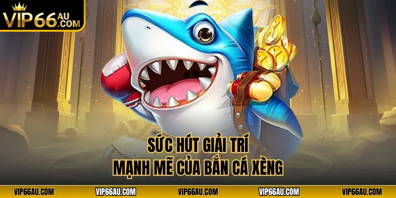 Sức hút giải trí mạnh mẽ của bắn cá xèng