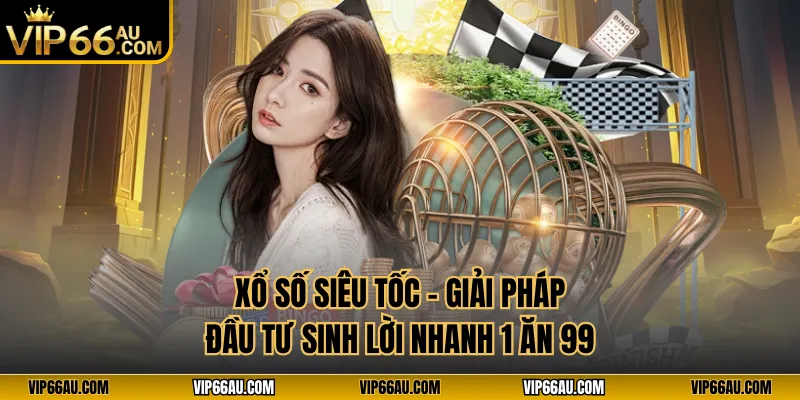 Xổ Số Siêu Tốc - Giải Pháp Đầu Tư Sinh Lời Nhanh 1 Ăn 99