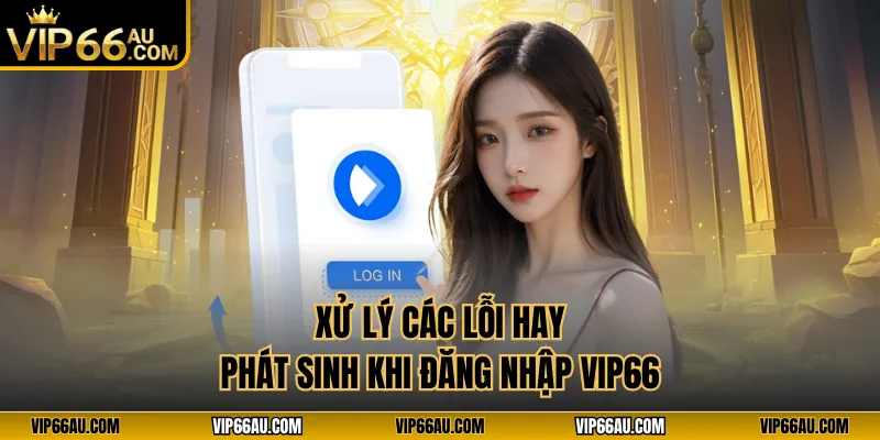 Xử lý các lỗi hay phát sinh khi đăng nhập VIP66